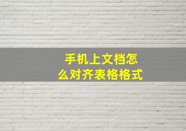 手机上文档怎么对齐表格格式