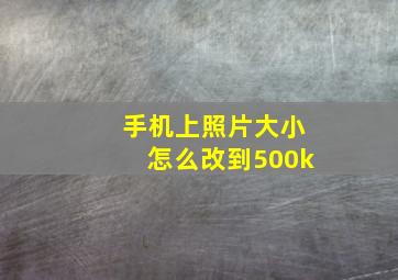 手机上照片大小怎么改到500k