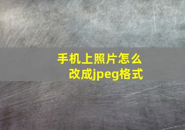 手机上照片怎么改成jpeg格式