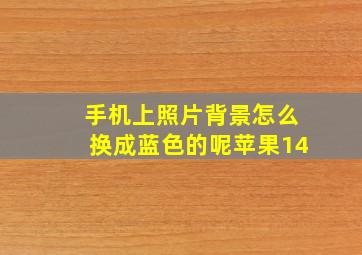 手机上照片背景怎么换成蓝色的呢苹果14