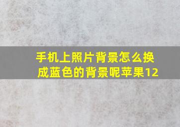 手机上照片背景怎么换成蓝色的背景呢苹果12