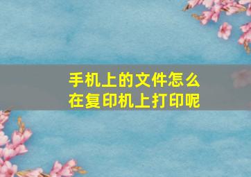 手机上的文件怎么在复印机上打印呢