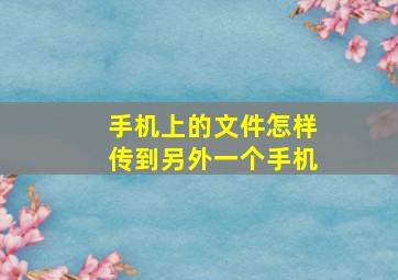 手机上的文件怎样传到另外一个手机