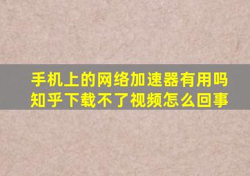 手机上的网络加速器有用吗知乎下载不了视频怎么回事