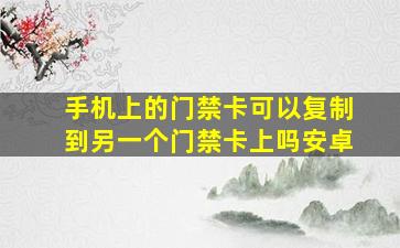 手机上的门禁卡可以复制到另一个门禁卡上吗安卓