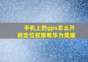 手机上的gps怎么开启定位权限呢华为荣耀