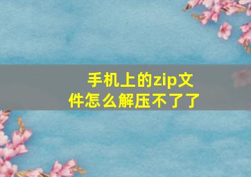 手机上的zip文件怎么解压不了了