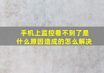 手机上监控看不到了是什么原因造成的怎么解决