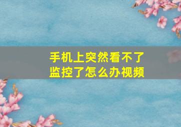 手机上突然看不了监控了怎么办视频