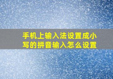 手机上输入法设置成小写的拼音输入怎么设置