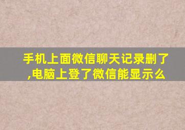 手机上面微信聊天记录删了,电脑上登了微信能显示么