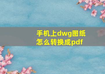 手机上dwg图纸怎么转换成pdf