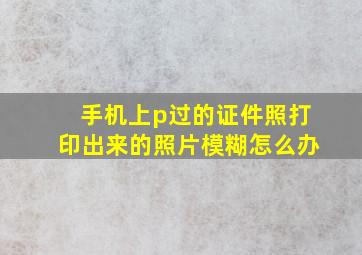 手机上p过的证件照打印出来的照片模糊怎么办