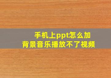 手机上ppt怎么加背景音乐播放不了视频