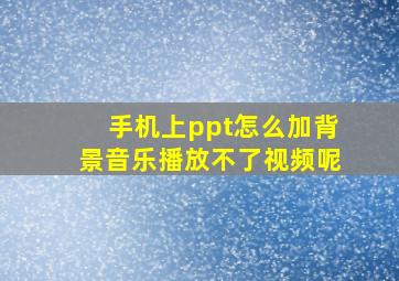 手机上ppt怎么加背景音乐播放不了视频呢