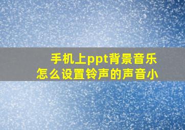 手机上ppt背景音乐怎么设置铃声的声音小