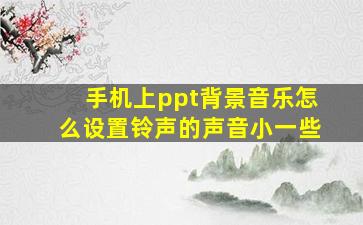 手机上ppt背景音乐怎么设置铃声的声音小一些