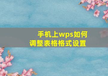 手机上wps如何调整表格格式设置