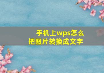 手机上wps怎么把图片转换成文字