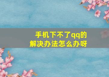 手机下不了qq的解决办法怎么办呀