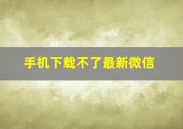 手机下载不了最新微信