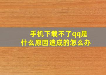 手机下载不了qq是什么原因造成的怎么办