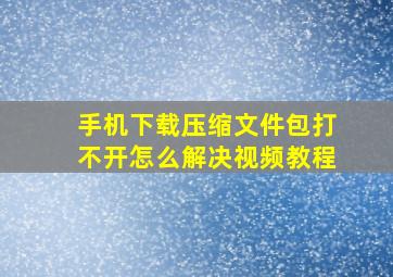 手机下载压缩文件包打不开怎么解决视频教程