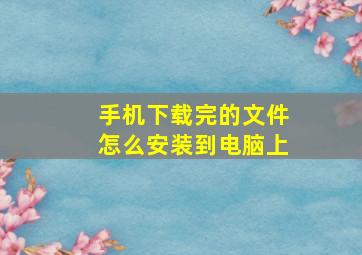 手机下载完的文件怎么安装到电脑上