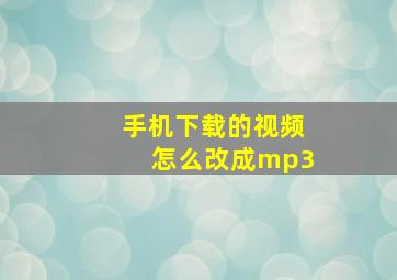 手机下载的视频怎么改成mp3