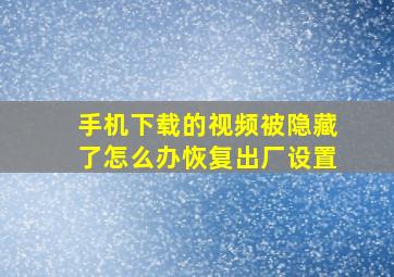 手机下载的视频被隐藏了怎么办恢复出厂设置