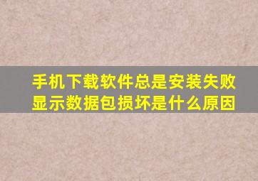 手机下载软件总是安装失败显示数据包损坏是什么原因