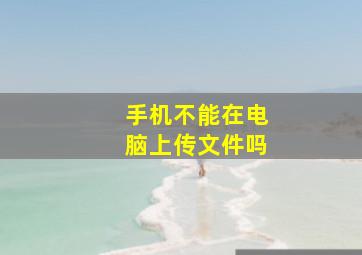 手机不能在电脑上传文件吗