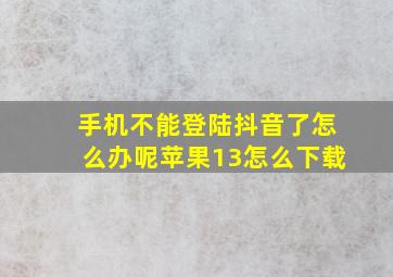 手机不能登陆抖音了怎么办呢苹果13怎么下载