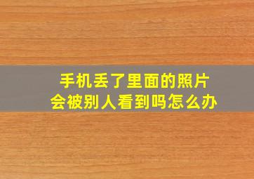 手机丢了里面的照片会被别人看到吗怎么办