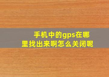 手机中的gps在哪里找出来啊怎么关闭呢