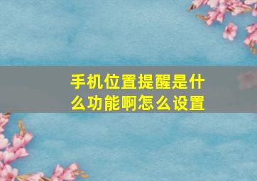 手机位置提醒是什么功能啊怎么设置