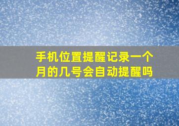 手机位置提醒记录一个月的几号会自动提醒吗