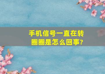 手机信号一直在转圈圈是怎么回事?