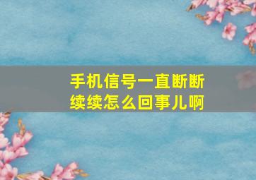 手机信号一直断断续续怎么回事儿啊