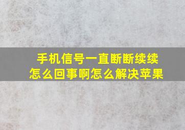 手机信号一直断断续续怎么回事啊怎么解决苹果