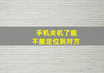 手机关机了能不能定位到对方