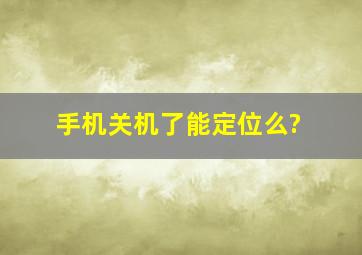 手机关机了能定位么?