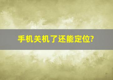 手机关机了还能定位?