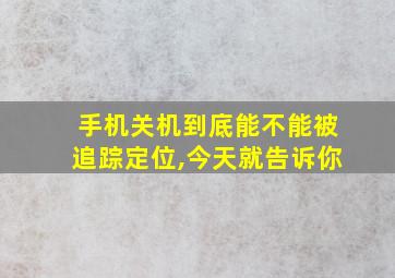 手机关机到底能不能被追踪定位,今天就告诉你