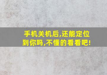 手机关机后,还能定位到你吗,不懂的看看吧!