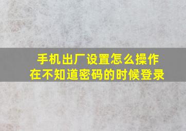 手机出厂设置怎么操作在不知道密码的时候登录