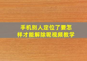 手机别人定位了要怎样才能解除呢视频教学