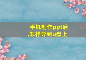 手机制作ppt后,怎样导到u盘上