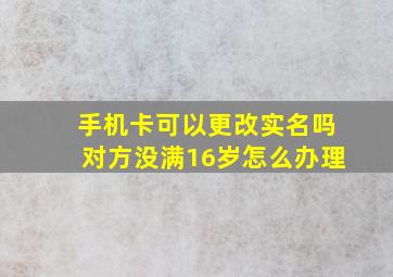 手机卡可以更改实名吗对方没满16岁怎么办理