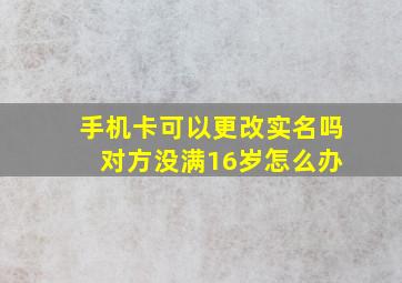 手机卡可以更改实名吗 对方没满16岁怎么办